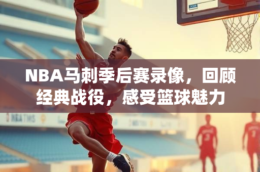 NBA马刺季后赛录像，回顾经典战役，感受篮球魅力
