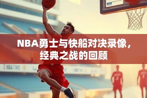 NBA勇士与快船对决录像，经典之战的回顾