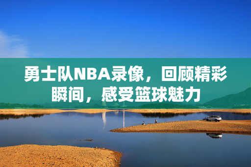 勇士队NBA录像，回顾精彩瞬间，感受篮球魅力