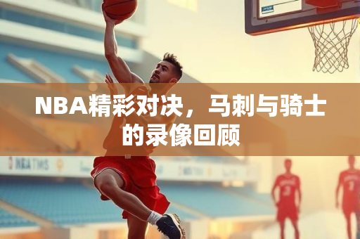 NBA精彩对决，马刺与骑士的录像回顾