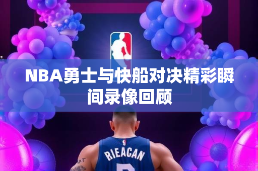 NBA勇士与快船对决精彩瞬间录像回顾