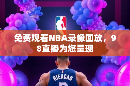 免费观看NBA录像回放，98直播为您呈现