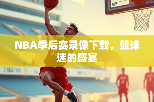 NBA季后赛录像下载，篮球迷的盛宴