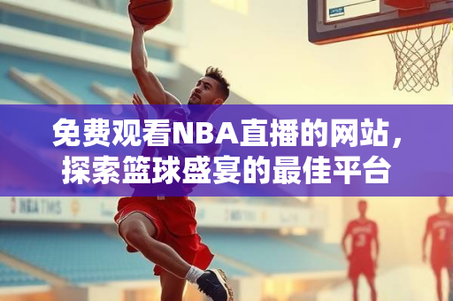 免费观看NBA直播的网站，探索篮球盛宴的最佳平台