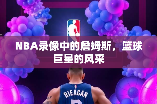 NBA录像中的詹姆斯，篮球巨星的风采