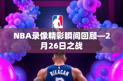 NBA录像精彩瞬间回顾—2月26日之战