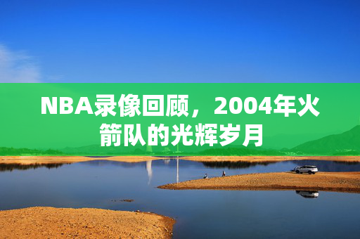 NBA录像回顾，2004年火箭队的光辉岁月