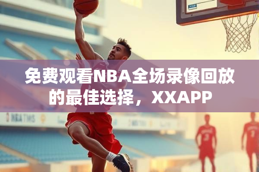 免费观看NBA全场录像回放的最佳选择，XXAPP