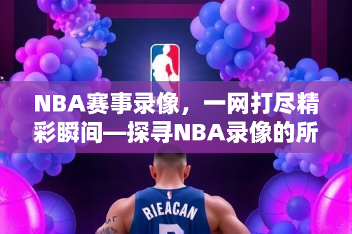 NBA赛事录像，一网打尽精彩瞬间—探寻NBA录像的所在