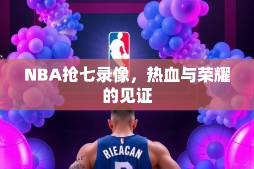 NBA抢七录像，热血与荣耀的见证