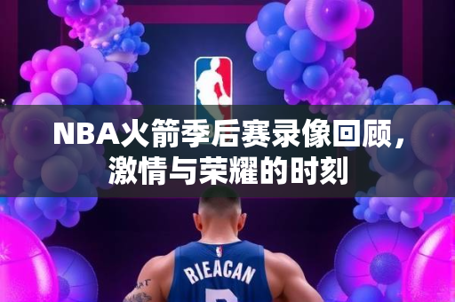 NBA火箭季后赛录像回顾，激情与荣耀的时刻