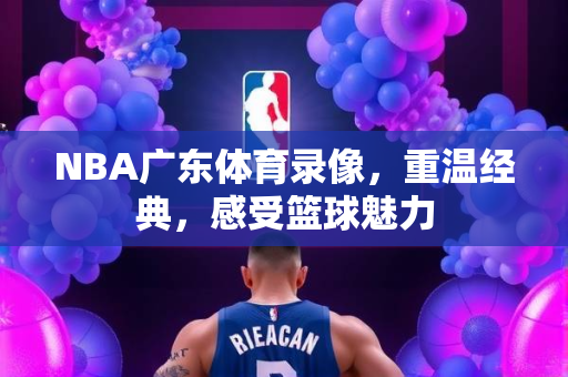 NBA广东体育录像，重温经典，感受篮球魅力