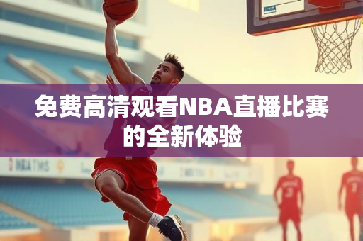 免费高清观看NBA直播比赛的全新体验