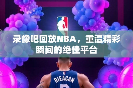 录像吧回放NBA，重温精彩瞬间的绝佳平台