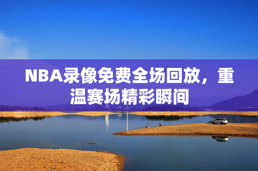 NBA录像免费全场回放，重温赛场精彩瞬间