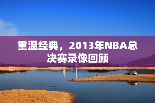 重温经典，2013年NBA总决赛录像回顾