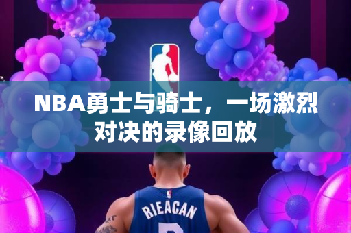 NBA勇士与骑士，一场激烈对决的录像回放