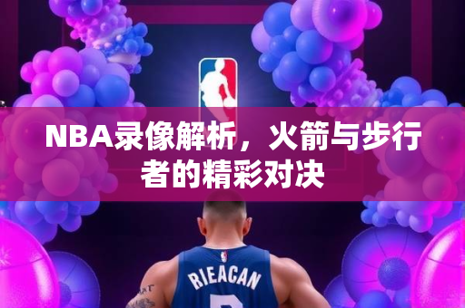 NBA录像解析，火箭与步行者的精彩对决