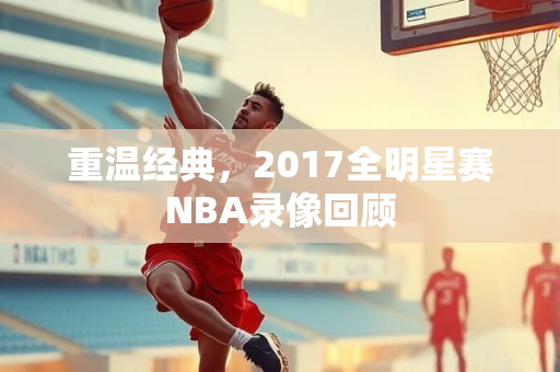 重温经典，2017全明星赛NBA录像回顾