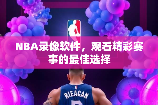 NBA录像软件，观看精彩赛事的最佳选择