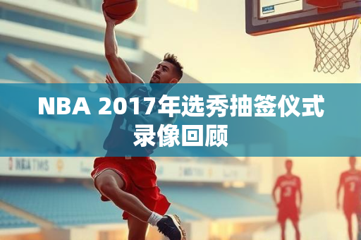 NBA 2017年选秀抽签仪式录像回顾