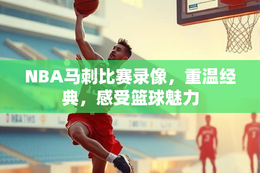 NBA马刺比赛录像，重温经典，感受篮球魅力