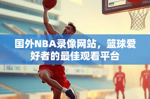 国外NBA录像网站，篮球爱好者的最佳观看平台