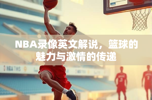 NBA录像英文解说，篮球的魅力与激情的传递