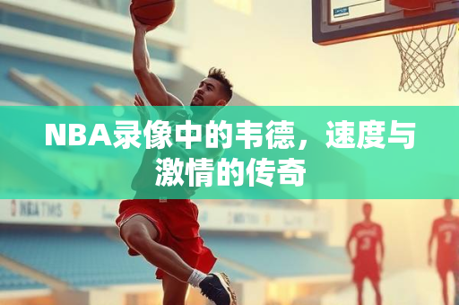NBA录像中的韦德，速度与激情的传奇