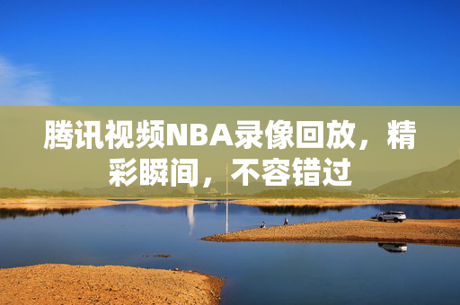 腾讯视频NBA录像回放，精彩瞬间，不容错过