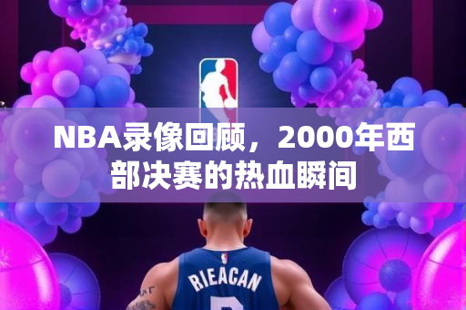 NBA录像回顾，2000年西部决赛的热血瞬间