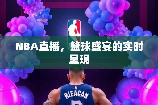 NBA直播，篮球盛宴的实时呈现