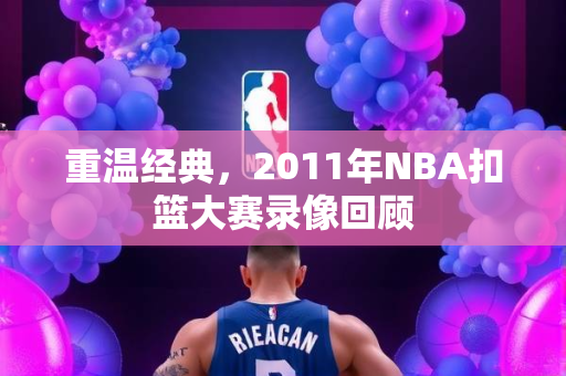 重温经典，2011年NBA扣篮大赛录像回顾