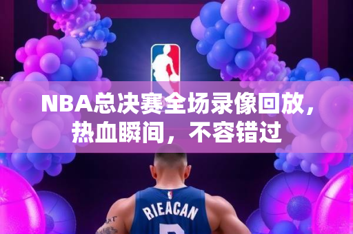 NBA总决赛全场录像回放，热血瞬间，不容错过