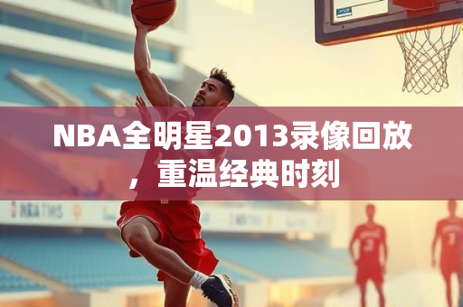 NBA全明星2013录像回放，重温经典时刻