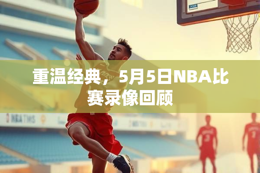 重温经典，5月5日NBA比赛录像回顾