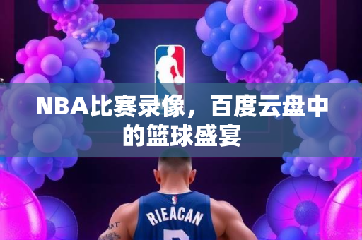 NBA比赛录像，百度云盘中的篮球盛宴