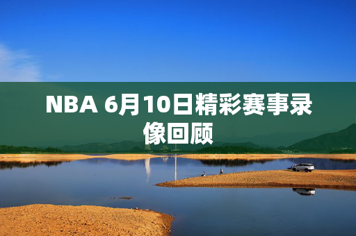 NBA 6月10日精彩赛事录像回顾