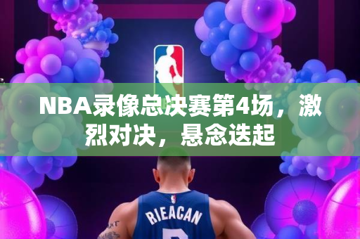 NBA录像总决赛第4场，激烈对决，悬念迭起