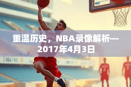 重温历史，NBA录像解析—2017年4月3日