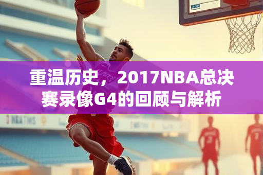 重温历史，2017NBA总决赛录像G4的回顾与解析
