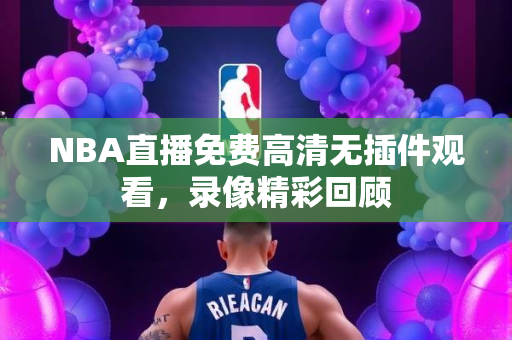 NBA直播免费高清无插件观看，录像精彩回顾