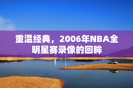 重温经典，2006年NBA全明星赛录像的回眸