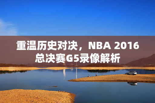 重温历史对决，NBA 2016总决赛G5录像解析