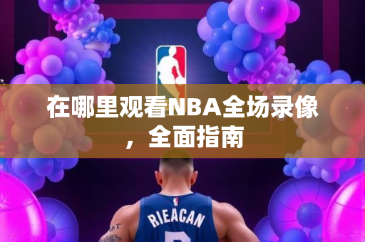 在哪里观看NBA全场录像，全面指南