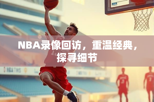 NBA录像回访，重温经典，探寻细节