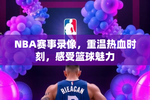 NBA赛事录像，重温热血时刻，感受篮球魅力