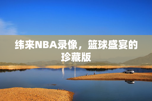 纬来NBA录像，篮球盛宴的珍藏版