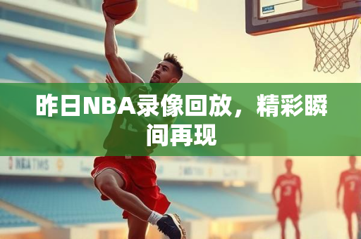 昨日NBA录像回放，精彩瞬间再现