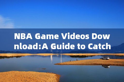 NBA Game Videos Download:A Guide to Catch Every Action